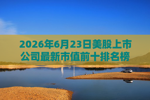 2026年6月23日美股上市公司最新市值前十排名榜
