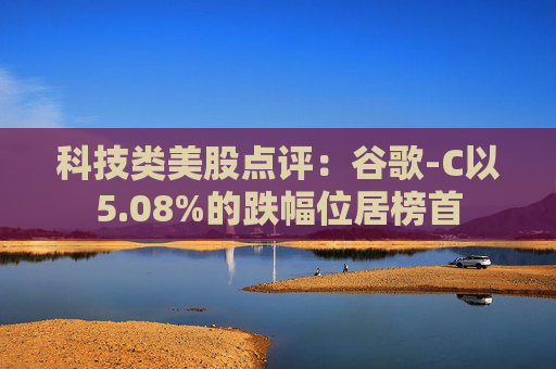 科技类美股点评:谷歌-C以5.08%的跌幅位居榜首