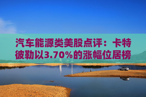 汽车能源类美股点评：卡特彼勒以3.70%的涨幅位居榜首