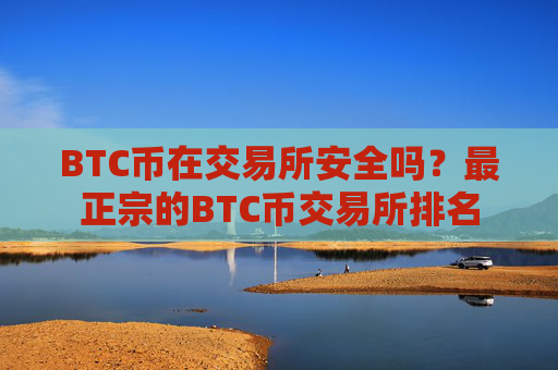 BTC币在交易所安全吗？最正宗的BTC币交易所排名