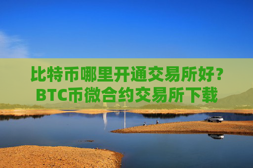 比特币哪里开通交易所好?BTC币微合约交易所下载