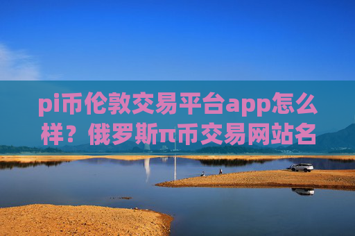 pi币伦敦交易平台app怎么样？俄罗斯π币交易网站名字