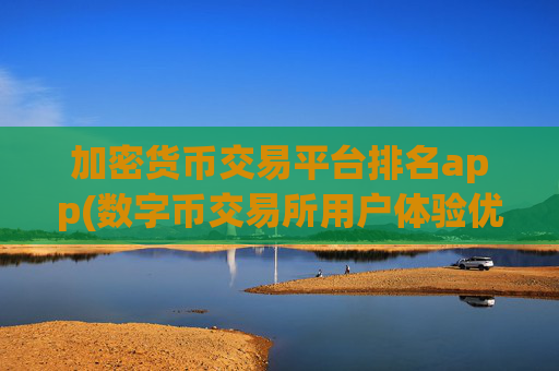 加密货币交易平台排名app(数字币交易所用户体验优秀)