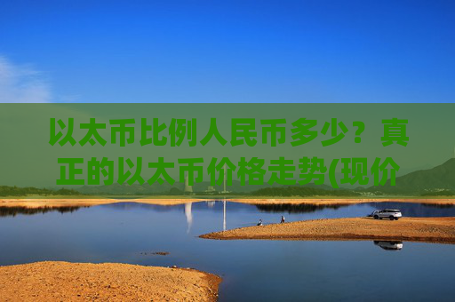 以太币比例人民币多少？真正的以太币价格走势(现价24507.43元)
