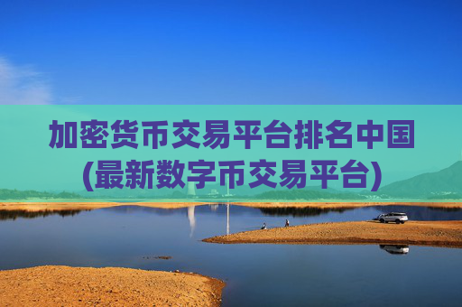 加密货币交易平台排名中国(最新数字币交易平台)