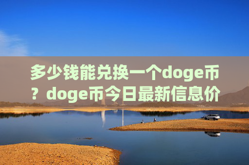 多少钱能兑换一个doge币?doge币今日最新信息价格(现价2.3671元)