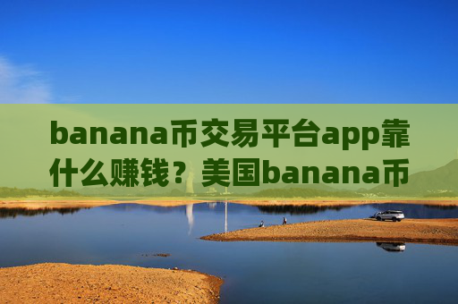 banana币交易平台app靠什么赚钱？美国banana币交易软件排行榜