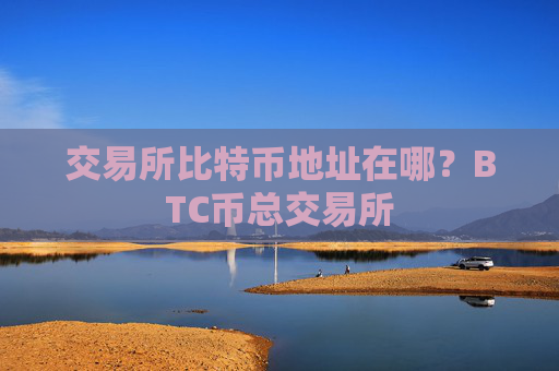 交易所比特币地址在哪？BTC币总交易所