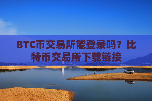 BTC币交易所能登录吗？比特币交易所下载链接