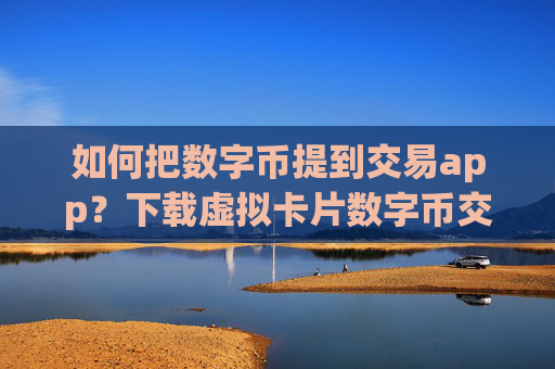 如何把数字币提到交易app？下载虚拟卡片数字币交易所