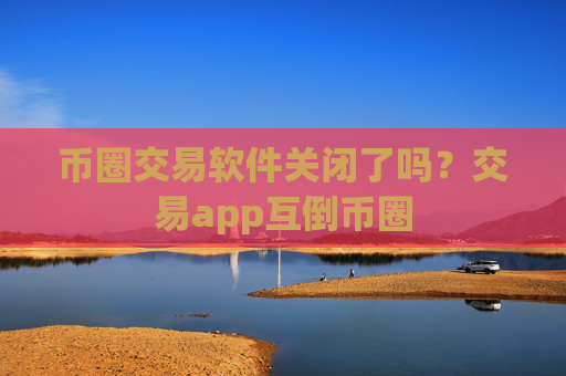 币圈交易软件关闭了吗？交易app互倒币圈