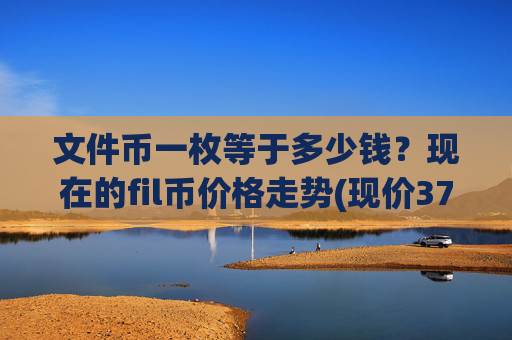 文件币一枚等于多少钱?现在的fil币价格走势(现价37.8433元)