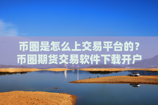 币圈是怎么上交易平台的？币圈期货交易软件下载开户