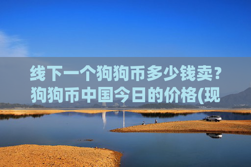 线下一个狗狗币多少钱卖？狗狗币中国今日的价格(现价2.3668元)