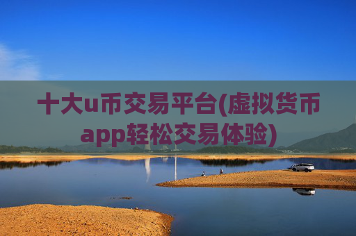 十大u币交易平台(虚拟货币app轻松交易体验)