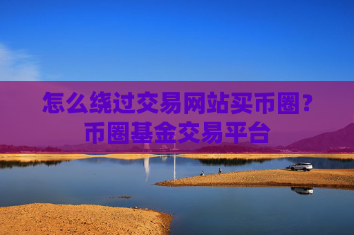 怎么绕过交易网站买币圈？币圈基金交易平台