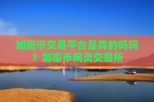 加密币交易平台是真的吗吗？加密币网页交易所
