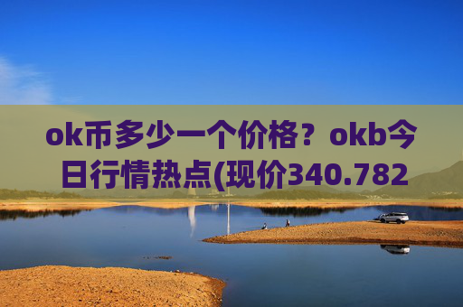 ok币多少一个价格？okb今日行情热点(现价340.782元)