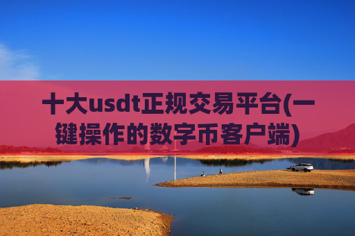 十大usdt正规交易平台(一键操作的数字币客户端)