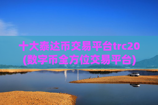 十大泰达币交易平台trc20(数字币全方位交易平台)