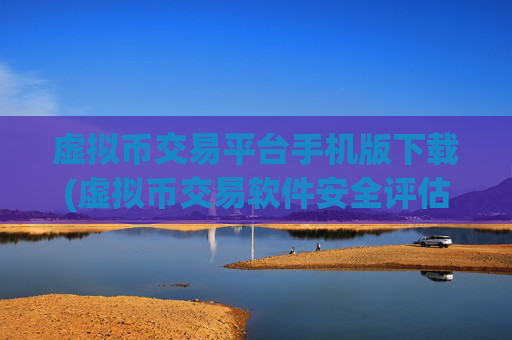 虚拟币交易平台手机版下载(虚拟币交易软件安全评估)