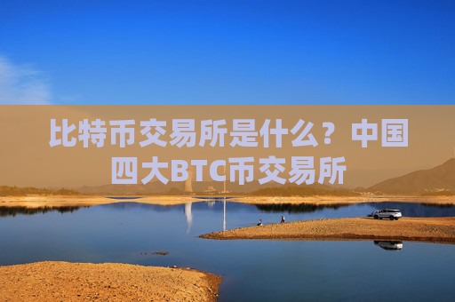 比特币交易所是什么？中国四大BTC币交易所