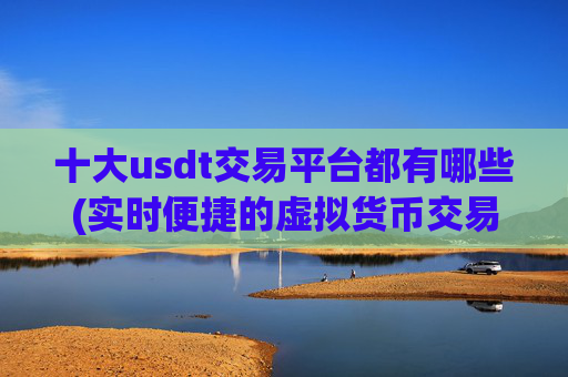 十大usdt交易平台都有哪些(实时便捷的虚拟货币交易软件)