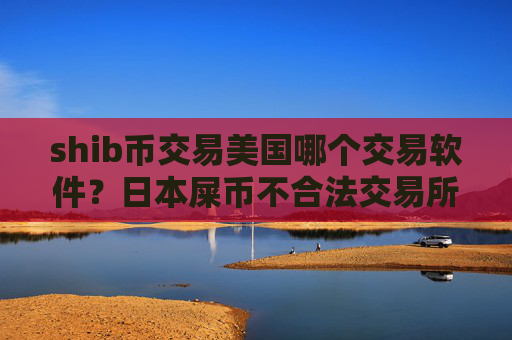 shib币交易美国哪个交易软件？日本屎币不合法交易所