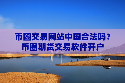 币圈交易网站中国合法吗?币圈期货交易软件开户