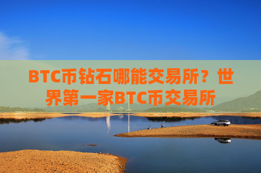BTC币钻石哪能交易所？世界第一家BTC币交易所
