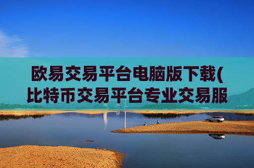 欧易交易平台电脑版下载(比特币交易平台专业交易服务)