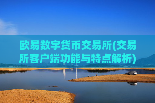 欧易数字货币交易所(交易所客户端功能与特点解析)