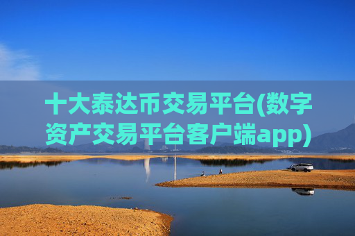 十大泰达币交易平台(数字资产交易平台客户端app)