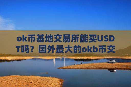 ok币基地交易所能买USDT吗？国外最大的okb币交易网站