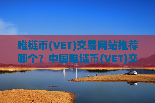 唯链币(VET)交易网站推荐哪个？中国唯链币(VET)交易软件排行榜