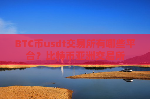 BTC币usdt交易所有哪些平台？比特币亚洲交易所