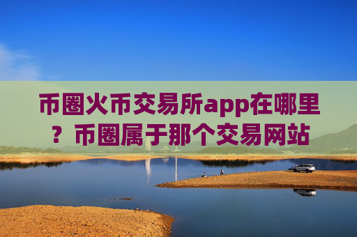 币圈火币交易所app在哪里？币圈属于那个交易网站