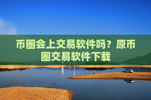币圈会上交易软件吗？原币圈交易软件下载