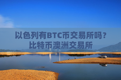 以色列有BTC币交易所吗？比特币澳洲交易所