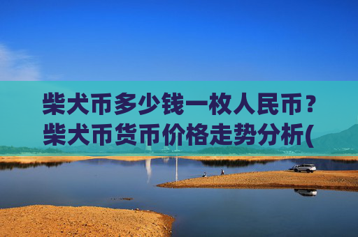 柴犬币多少钱一枚人民币？柴犬币货币价格走势分析(现价0.00015741元)