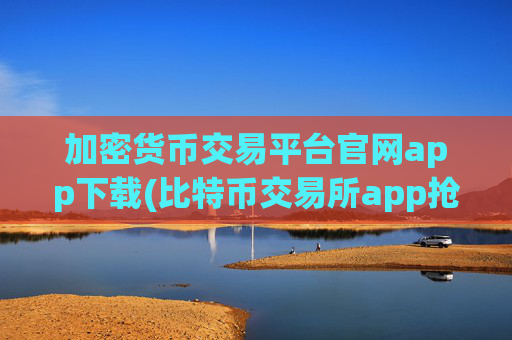 加密货币交易平台官网app下载(比特币交易所app抢先看)