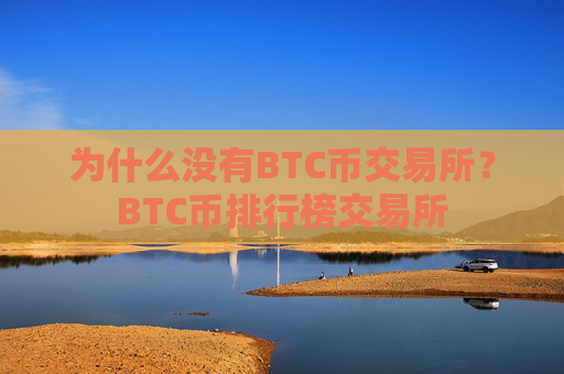 为什么没有BTC币交易所?BTC币排行榜交易所