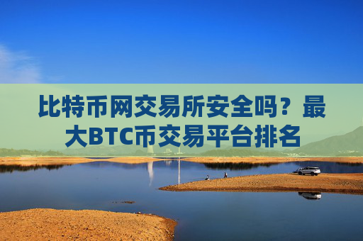 比特币网交易所安全吗？最大BTC币交易平台排名