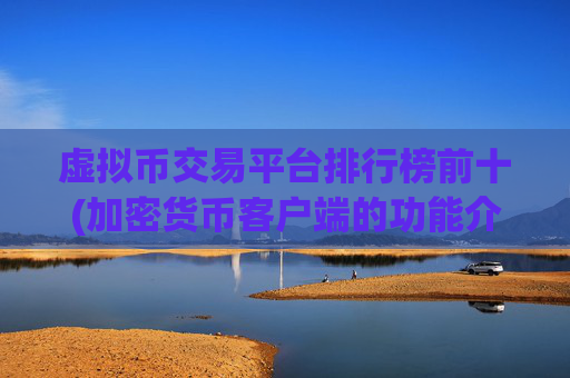 虚拟币交易平台排行榜前十(加密货币客户端的功能介绍)