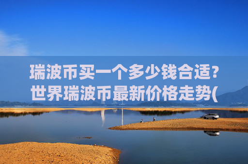 瑞波币买一个多少钱合适？世界瑞波币最新价格走势(现价16.2986元)