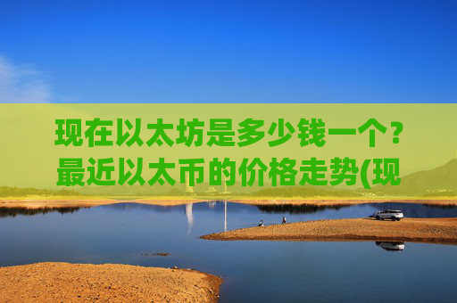 现在以太坊是多少钱一个？最近以太币的价格走势(现价25354.53元)