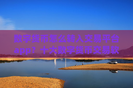 数字货币怎么转入交易平台app？十大数字货币交易软件下载app下载安卓