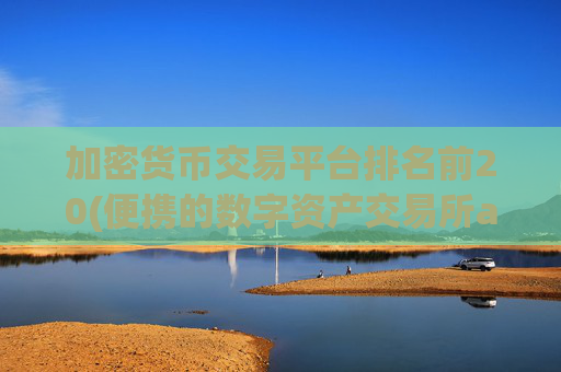 加密货币交易平台排名前20(便携的数字资产交易所app)
