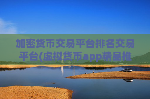 加密货币交易平台排名交易平台(虚拟货币app精品推荐)