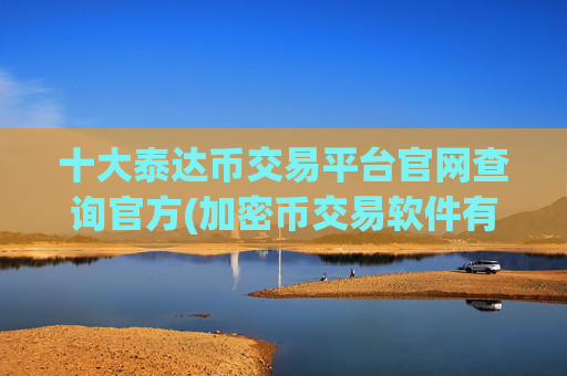 十大泰达币交易平台官网查询官方(加密币交易软件有哪些值得关注)